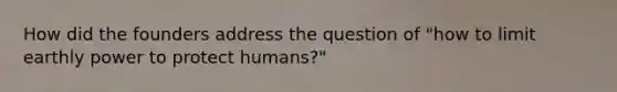 How did the founders address the question of "how to limit earthly power to protect humans?"