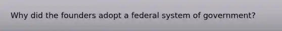 Why did the founders adopt a federal system of government?