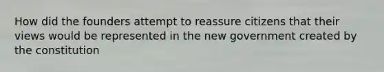 How did the founders attempt to reassure citizens that their views would be represented in the new government created by the constitution