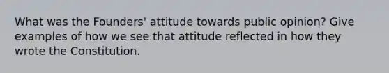 What was the Founders' attitude towards public opinion? Give examples of how we see that attitude reflected in how they wrote the Constitution.