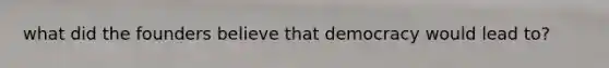what did the founders believe that democracy would lead to?