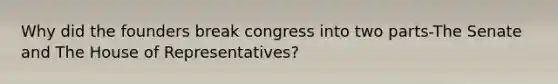 Why did the founders break congress into two parts-The Senate and The House of Representatives?