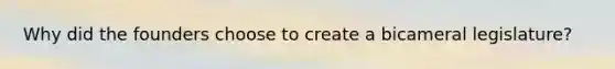Why did the founders choose to create a bicameral legislature?