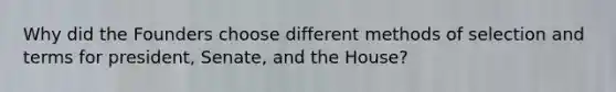 Why did the Founders choose different methods of selection and terms for president, Senate, and the House?