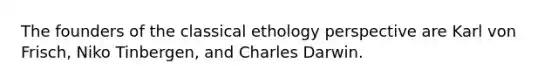 The founders of the classical ethology perspective are Karl von Frisch, Niko Tinbergen, and Charles Darwin.