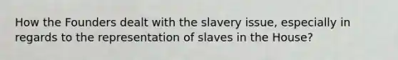 How the Founders dealt with the slavery issue, especially in regards to the representation of slaves in the House?