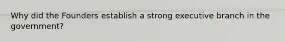 Why did the Founders establish a strong executive branch in the government?