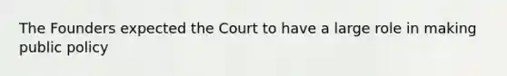 The Founders expected the Court to have a large role in making public policy