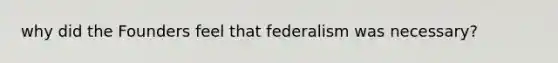 why did the Founders feel that federalism was necessary?