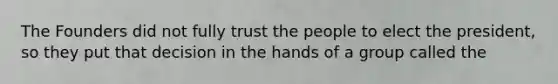 The Founders did not fully trust the people to elect the president, so they put that decision in the hands of a group called the