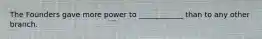 The Founders gave more power to ____________ than to any other branch.