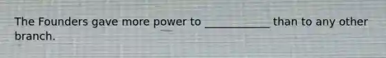 The Founders gave more power to ____________ than to any other branch.