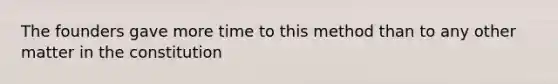 The founders gave more time to this method than to any other matter in the constitution