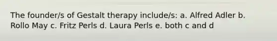 The founder/s of Gestalt therapy include/s: a. Alfred Adler b. Rollo May c. Fritz Perls d. Laura Perls e. both c and d