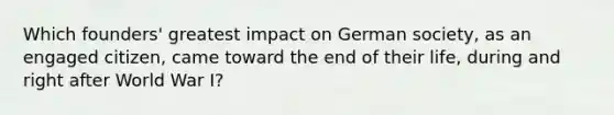 Which founders' greatest impact on German society, as an engaged citizen, came toward the end of their life, during and right after World War I?