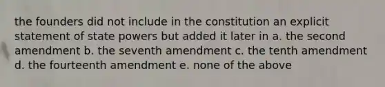 the founders did not include in the constitution an explicit statement of state powers but added it later in a. the second amendment b. the seventh amendment c. the tenth amendment d. the fourteenth amendment e. none of the above