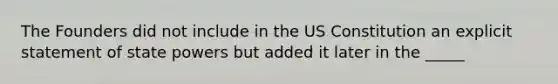 The Founders did not include in the US Constitution an explicit statement of state powers but added it later in the _____