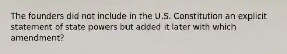 The founders did not include in the U.S. Constitution an explicit statement of state powers but added it later with which amendment?