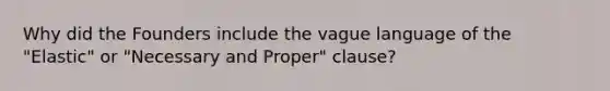 Why did the Founders include the vague language of the "Elastic" or "Necessary and Proper" clause?