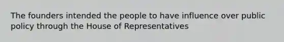 The founders intended the people to have influence over public policy through the House of Representatives