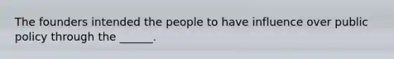 The founders intended the people to have influence over public policy through the ______.