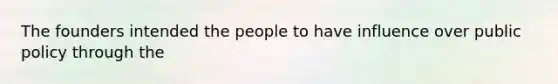 The founders intended the people to have influence over public policy through the