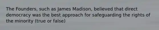 The Founders, such as James Madison, believed that direct democracy was the best approach for safeguarding the rights of the minority (true or false)