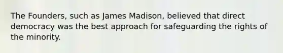 The Founders, such as James Madison, believed that direct democracy was the best approach for safeguarding the rights of the minority.