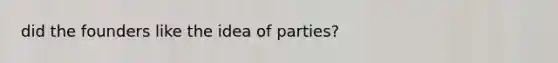 did the founders like the idea of parties?