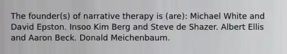 The founder(s) of narrative therapy is (are): Michael White and David Epston. Insoo Kim Berg and Steve de Shazer. Albert Ellis and Aaron Beck. Donald Meichenbaum.