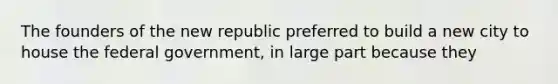 The founders of the new republic preferred to build a new city to house the federal government, in large part because they