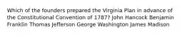 Which of the founders prepared the Virginia Plan in advance of the Constitutional Convention of 1787? John Hancock Benjamin Franklin Thomas Jefferson George Washington James Madison