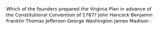 Which of the founders prepared the Virginia Plan in advance of the Constitutional Convention of 1787? John Hancock Benjamin Franklin Thomas Jefferson George Washington James Madison