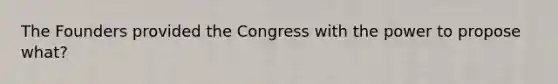 The Founders provided the Congress with the power to propose what?