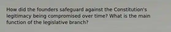 How did the founders safeguard against the Constitution's legitimacy being compromised over time? What is the main function of the legislative branch?