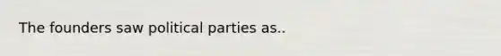 The founders saw political parties as..