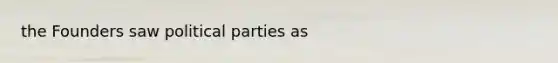 the Founders saw political parties as