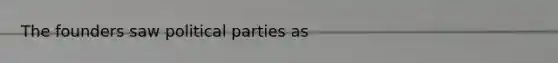 The founders saw political parties as