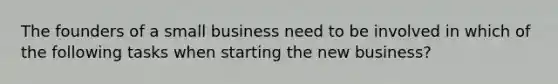 The founders of a small business need to be involved in which of the following tasks when starting the new business?