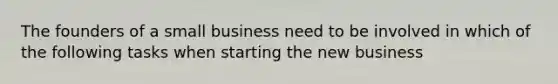 The founders of a small business need to be involved in which of the following tasks when starting the new business