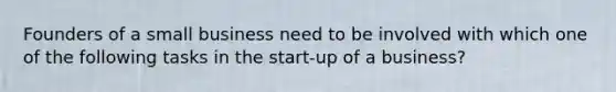 Founders of a small business need to be involved with which one of the following tasks in the start-up of a business?