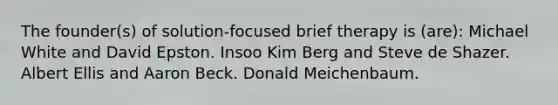 The founder(s) of solution-focused brief therapy is (are): Michael White and David Epston. Insoo Kim Berg and Steve de Shazer. Albert Ellis and Aaron Beck. Donald Meichenbaum.