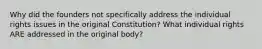 Why did the founders not specifically address the individual rights issues in the original Constitution? What individual rights ARE addressed in the original body?