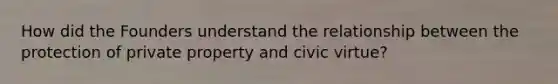 How did the Founders understand the relationship between the protection of private property and civic virtue?