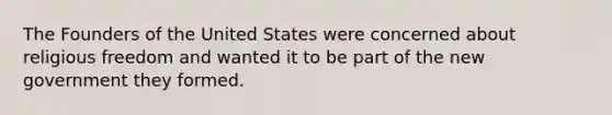 The Founders of the United States were concerned about religious freedom and wanted it to be part of the new government they formed.​