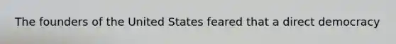 The founders of the United States feared that a direct democracy