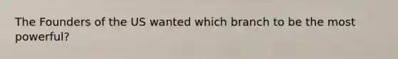 The Founders of the US wanted which branch to be the most powerful?