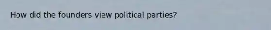 How did the founders view political parties?