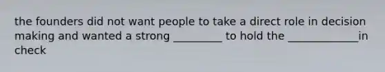 the founders did not want people to take a direct role in decision making and wanted a strong _________ to hold the _____________in check