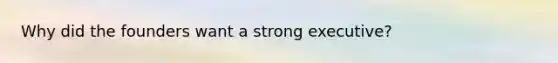 Why did the founders want a strong executive?